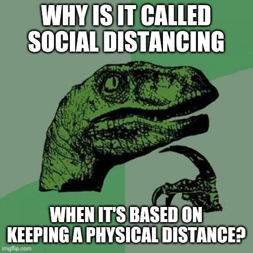 Philosoraptor | WHY IS IT CALLED SOCIAL DISTANCING; WHEN IT'S BASED ON KEEPING A PHYSICAL DISTANCE? | image tagged in memes,philosoraptor | made w/ Imgflip meme maker