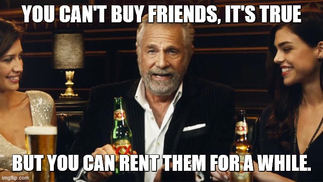 The Most Interesting Man in the World | YOU CAN'T BUY FRIENDS, IT'S TRUE BUT YOU CAN RENT THEM FOR A WHILE. | image tagged in the most interesting man in the world | made w/ Imgflip meme maker