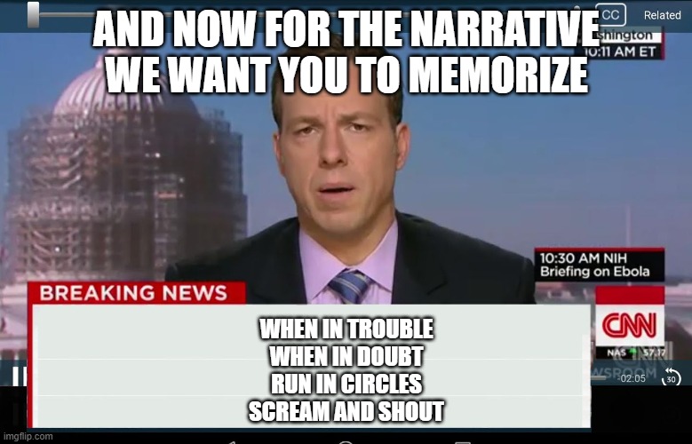CNN Crazy News Network | AND NOW FOR THE NARRATIVE WE WANT YOU TO MEMORIZE; WHEN IN TROUBLE
WHEN IN DOUBT
RUN IN CIRCLES
SCREAM AND SHOUT | image tagged in cnn crazy news network | made w/ Imgflip meme maker