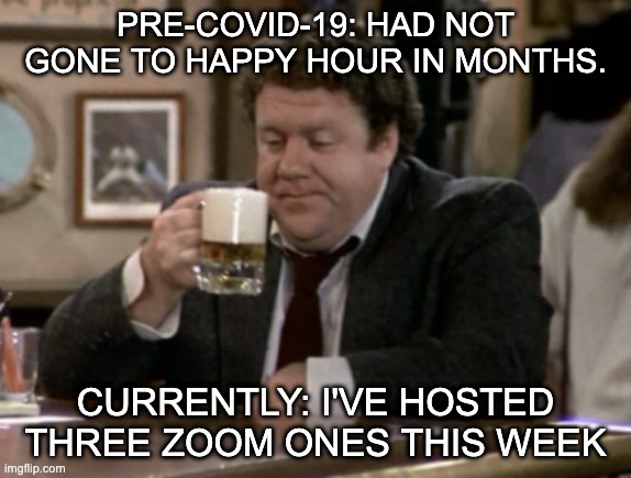Corona Happy Hour | PRE-COVID-19: HAD NOT GONE TO HAPPY HOUR IN MONTHS. CURRENTLY: I'VE HOSTED THREE ZOOM ONES THIS WEEK | image tagged in coronavirus,covid-19,happy hour,zoom,social distancing | made w/ Imgflip meme maker