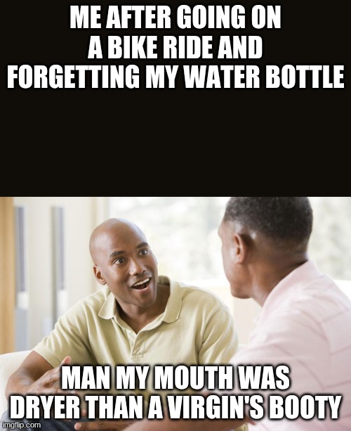 ME AFTER GOING ON A BIKE RIDE AND FORGETTING MY WATER BOTTLE; MAN MY MOUTH WAS DRYER THAN A VIRGIN'S BOOTY | image tagged in memes | made w/ Imgflip meme maker