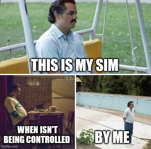 virtual peeples get lonely :< | THIS IS MY SIM; WHEN ISN'T BEING CONTROLLED; BY ME | image tagged in memes,sad pablo escobar | made w/ Imgflip meme maker