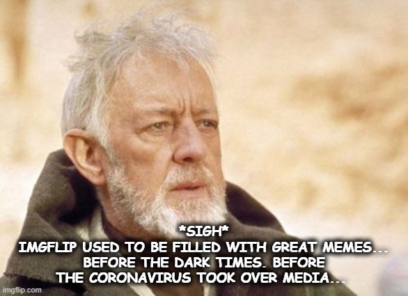 Obi Wan Kenobi Meme | *SIGH*
IMGFLIP USED TO BE FILLED WITH GREAT MEMES...
BEFORE THE DARK TIMES. BEFORE THE CORONAVIRUS TOOK OVER MEDIA... | image tagged in memes,obi wan kenobi | made w/ Imgflip meme maker