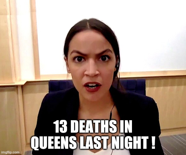 Alexandria Ocasio-Cortez | 13 DEATHS IN QUEENS LAST NIGHT ! | image tagged in alexandria ocasio-cortez | made w/ Imgflip meme maker