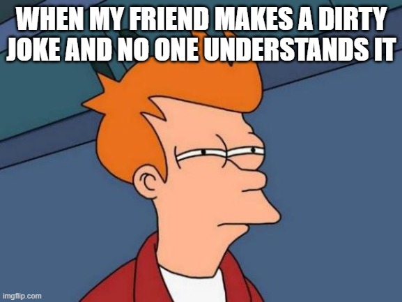 Futurama Fry Meme | WHEN MY FRIEND MAKES A DIRTY JOKE AND NO ONE UNDERSTANDS IT | image tagged in memes,futurama fry | made w/ Imgflip meme maker