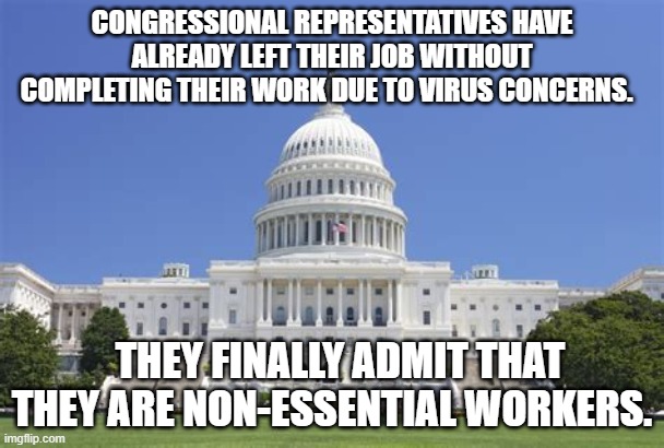 When this is all over I hope the American people remember and vote the assholes out of office | CONGRESSIONAL REPRESENTATIVES HAVE ALREADY LEFT THEIR JOB WITHOUT COMPLETING THEIR WORK DUE TO VIRUS CONCERNS. THEY FINALLY ADMIT THAT THEY ARE NON-ESSENTIAL WORKERS. | image tagged in congress,american politics | made w/ Imgflip meme maker