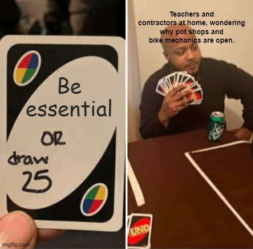 UNO Draw 25 Cards | Teachers and contractors at home, wondering why pot shops and bike mechanics are open. Be essential | image tagged in memes,uno draw 25 cards | made w/ Imgflip meme maker