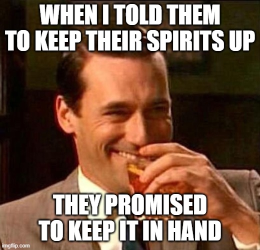 man laughing scotch glass | WHEN I TOLD THEM TO KEEP THEIR SPIRITS UP; THEY PROMISED TO KEEP IT IN HAND | image tagged in man laughing scotch glass | made w/ Imgflip meme maker
