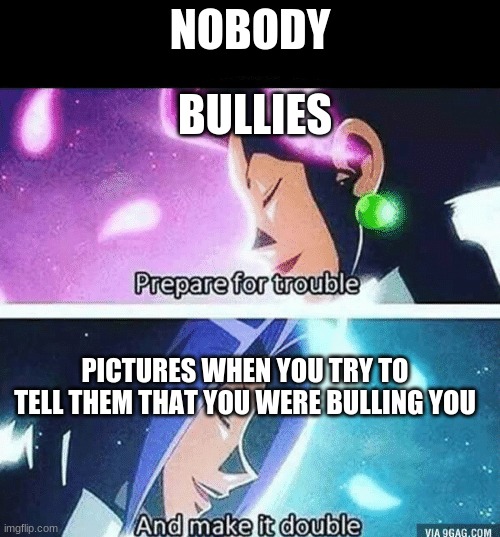 Prepare for trouble and make it double | BULLIES; NOBODY; PICTURES WHEN YOU TRY TO TELL THEM THAT YOU WERE BULLING YOU | image tagged in prepare for trouble and make it double | made w/ Imgflip meme maker