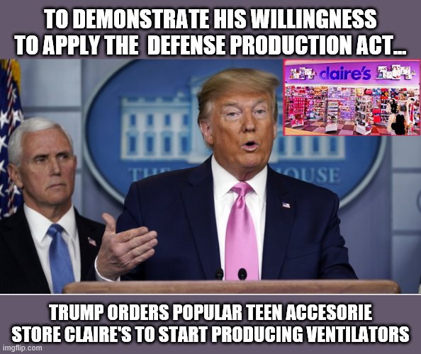 "This has never been done  before in the history of our country"! | TO DEMONSTRATE HIS WILLINGNESS TO APPLY THE  DEFENSE PRODUCTION ACT... TRUMP ORDERS POPULAR TEEN ACCESORIE STORE CLAIRE'S TO START PRODUCING VENTILATORS | image tagged in trump is a moron,covid-19,coronavirus,donald trump is an idiot | made w/ Imgflip meme maker