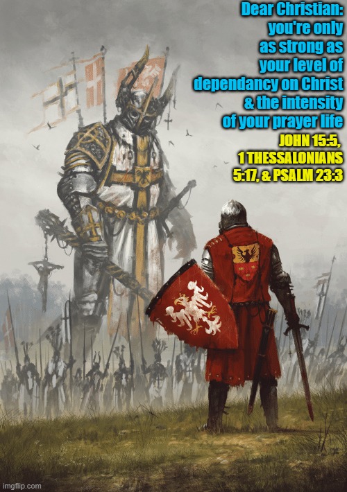 Giant knight | Dear Christian: you're only as strong as your level of dependancy on Christ & the intensity of your prayer life; JOHN 15:5,  1 THESSALONIANS 5:17, & PSALM 23:3 | image tagged in giant knight | made w/ Imgflip meme maker