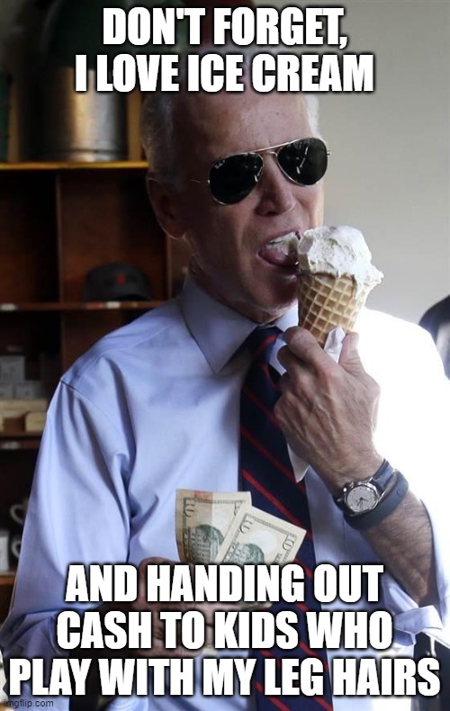 Joe Biden Ice Cream and Cash | DON'T FORGET, I LOVE ICE CREAM AND HANDING OUT CASH TO KIDS WHO PLAY WITH MY LEG HAIRS | image tagged in joe biden ice cream and cash | made w/ Imgflip meme maker