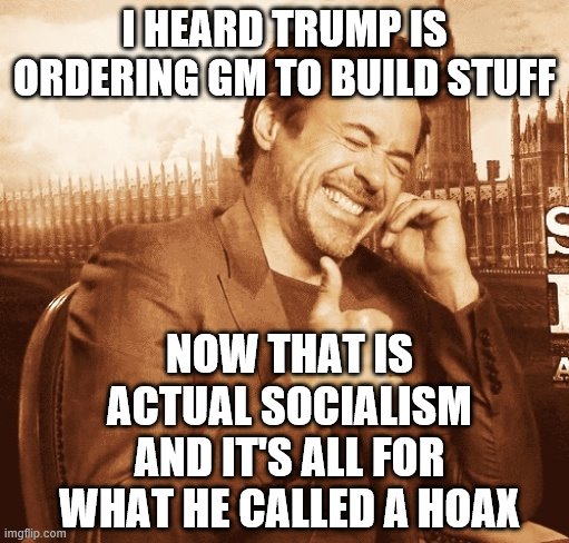 laughing | I HEARD TRUMP IS ORDERING GM TO BUILD STUFF; NOW THAT IS ACTUAL SOCIALISM AND IT'S ALL FOR WHAT HE CALLED A HOAX | image tagged in laughing | made w/ Imgflip meme maker