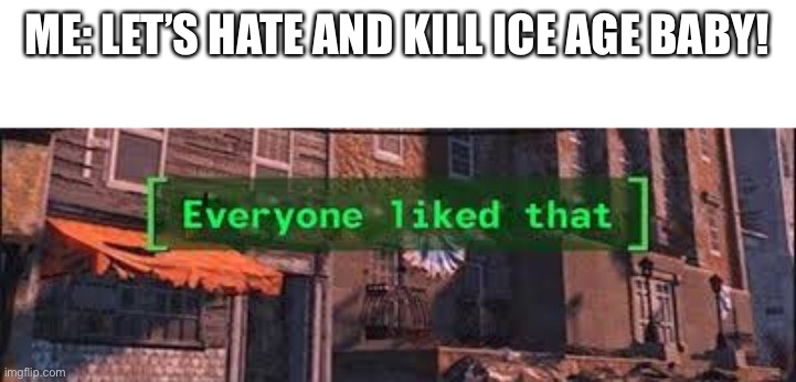 Everybody liked that | ME: LET’S HATE AND KILL ICE AGE BABY! | image tagged in everybody liked that | made w/ Imgflip meme maker