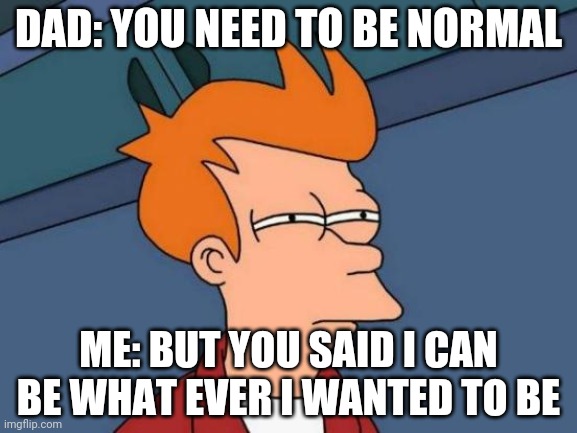 Futurama Fry Meme | DAD: YOU NEED TO BE NORMAL; ME: BUT YOU SAID I CAN BE WHAT EVER I WANTED TO BE | image tagged in memes,futurama fry | made w/ Imgflip meme maker