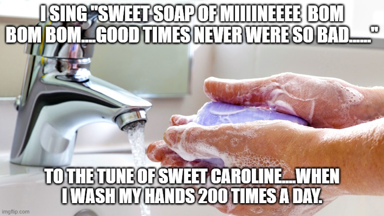 Washing Hands | I SING "SWEET SOAP OF MIIIINEEEE  BOM BOM BOM....GOOD TIMES NEVER WERE SO BAD......"; TO THE TUNE OF SWEET CAROLINE....WHEN I WASH MY HANDS 200 TIMES A DAY. | image tagged in washing hands | made w/ Imgflip meme maker