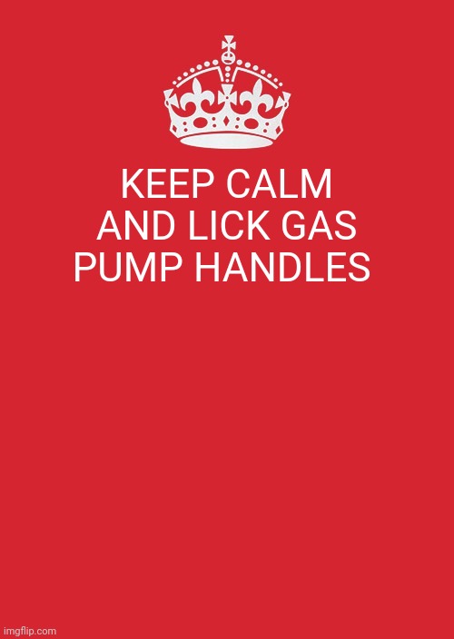 Keep Calm And Carry On Red | KEEP CALM AND LICK GAS PUMP HANDLES | image tagged in memes,keep calm and carry on red | made w/ Imgflip meme maker