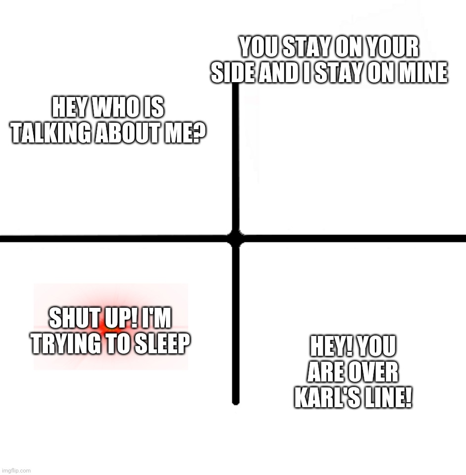 Blank Starter Pack Meme | YOU STAY ON YOUR SIDE AND I STAY ON MINE; HEY WHO IS TALKING ABOUT ME? SHUT UP! I'M TRYING TO SLEEP; HEY! YOU ARE OVER KARL'S LINE! | image tagged in memes,blank starter pack | made w/ Imgflip meme maker