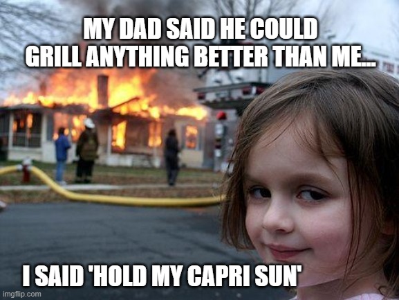 Disaster Girl | MY DAD SAID HE COULD GRILL ANYTHING BETTER THAN ME... I SAID 'HOLD MY CAPRI SUN' | image tagged in memes,disaster girl | made w/ Imgflip meme maker