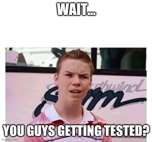 Wait you guys are getting | WAIT... YOU GUYS GETTING TESTED? | image tagged in wait you guys are getting | made w/ Imgflip meme maker