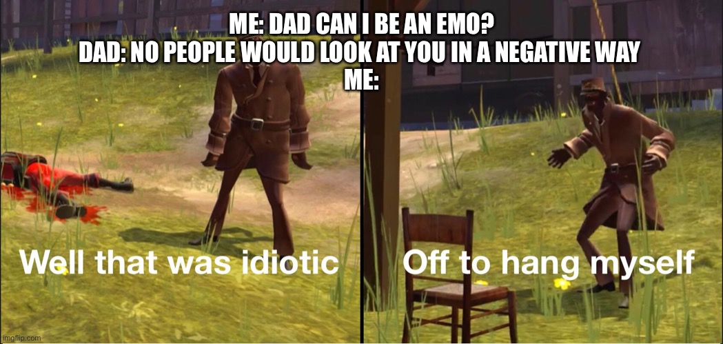 Off to hang myself | ME: DAD CAN I BE AN EMO?
DAD: NO PEOPLE WOULD LOOK AT YOU IN A NEGATIVE WAY 

ME: | image tagged in off to hang myself | made w/ Imgflip meme maker