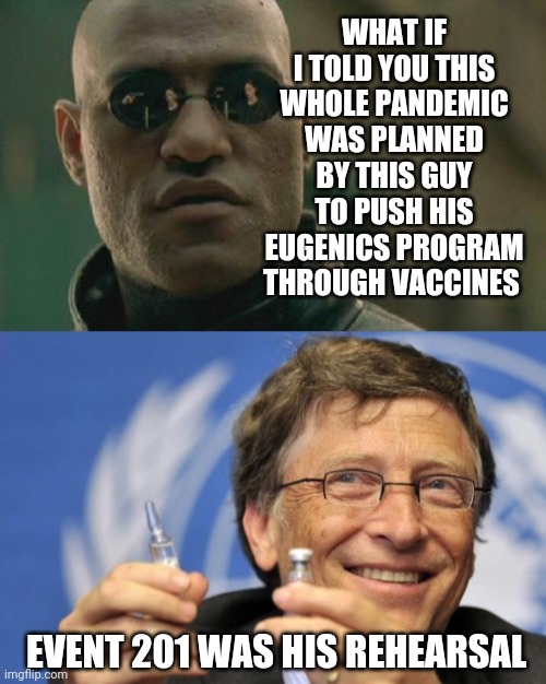 WHAT IF I TOLD YOU THIS WHOLE PANDEMIC WAS PLANNED BY THIS GUY TO PUSH HIS EUGENICS PROGRAM THROUGH VACCINES; EVENT 201 WAS HIS REHEARSAL | image tagged in memes,matrix morpheus,bill gates loves vaccines | made w/ Imgflip meme maker