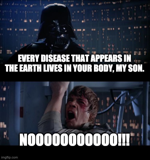 Star Wars No Meme | EVERY DISEASE THAT APPEARS IN THE EARTH LIVES IN YOUR BODY, MY SON. NOOOOOOOOOOO!!! | image tagged in memes,star wars no | made w/ Imgflip meme maker