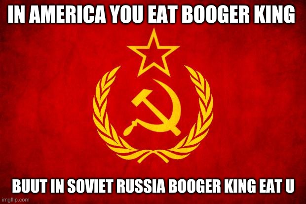 In Soviet Russia | IN AMERICA YOU EAT BOOGER KING; BUUT IN SOVIET RUSSIA BOOGER KING EAT U | image tagged in in soviet russia | made w/ Imgflip meme maker