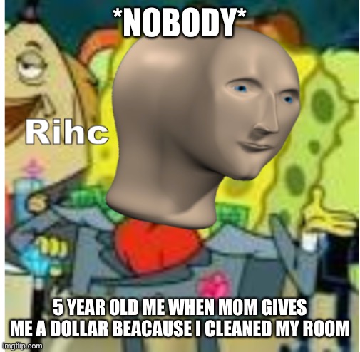 rihc | *NOBODY*; 5 YEAR OLD ME WHEN MOM GIVES ME A DOLLAR BEACAUSE I CLEANED MY ROOM | image tagged in rihc | made w/ Imgflip meme maker