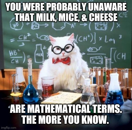 Chemistry Cat | YOU WERE PROBABLY UNAWARE THAT MILK, MICE, & CHEESE; ARE MATHEMATICAL TERMS.
THE MORE YOU KNOW. | image tagged in memes,chemistry cat | made w/ Imgflip meme maker