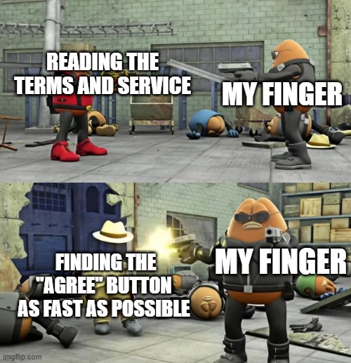 Killer Bean Showdown | MY FINGER; READING THE TERMS AND SERVICE; MY FINGER; FINDING THE "AGREE" BUTTON AS FAST AS POSSIBLE | image tagged in killer bean showdown | made w/ Imgflip meme maker