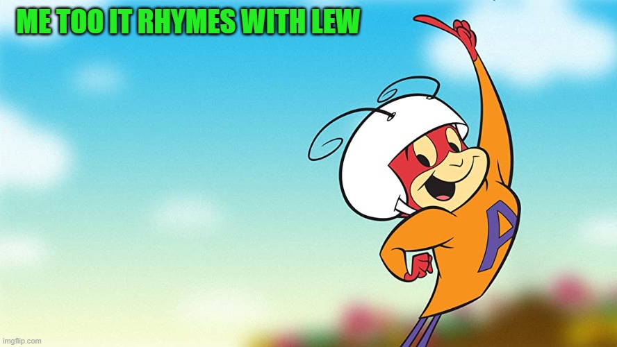 ME TOO IT RHYMES WITH LEW | image tagged in atom ant | made w/ Imgflip meme maker