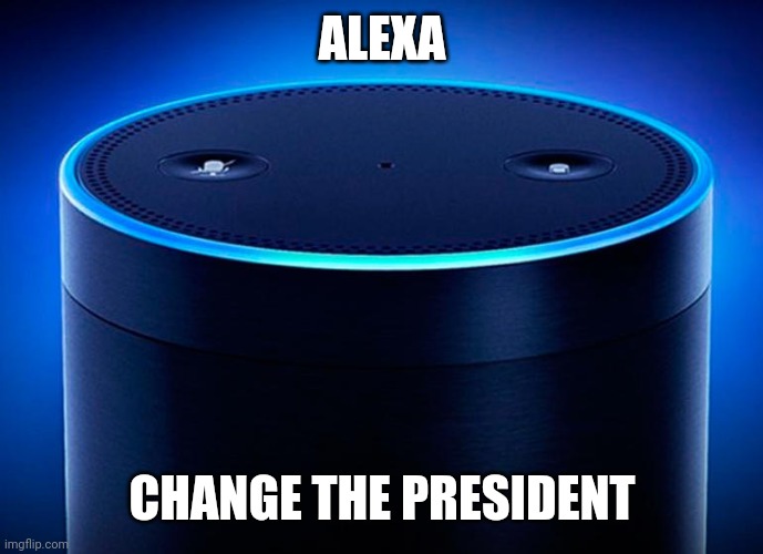Alexa | ALEXA; CHANGE THE PRESIDENT | image tagged in alexa | made w/ Imgflip meme maker