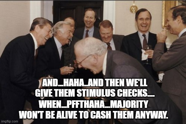 Dark I know... | AND...HAHA..AND THEN WE'LL GIVE THEM STIMULUS CHECKS.... WHEN...PFFTHAHA...MAJORITY WON'T BE ALIVE TO CASH THEM ANYWAY. | image tagged in memes,laughing men in suits,coronavirus,virus,covid-19,dark humor | made w/ Imgflip meme maker