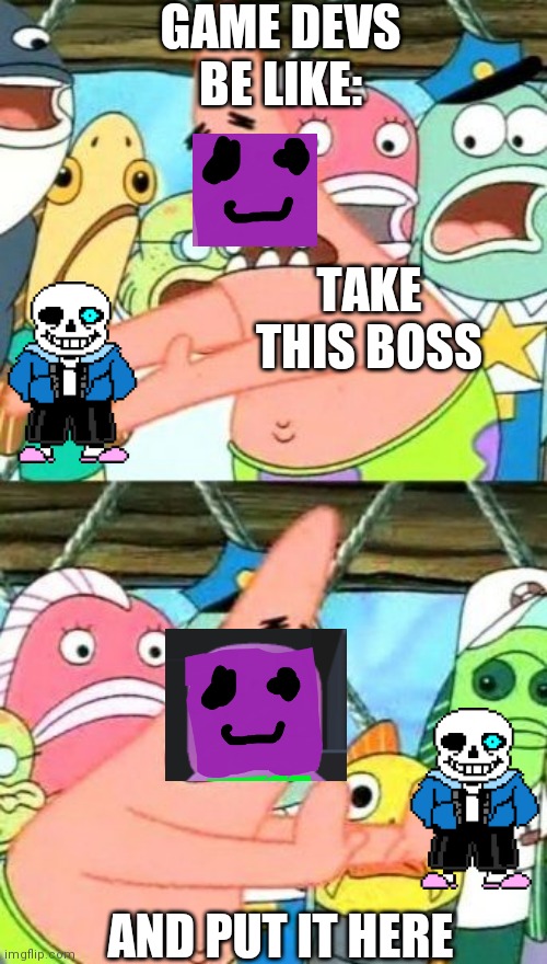 Put It Somewhere Else Patrick | GAME DEVS BE LIKE:; TAKE THIS BOSS; AND PUT IT HERE | image tagged in memes,put it somewhere else patrick | made w/ Imgflip meme maker