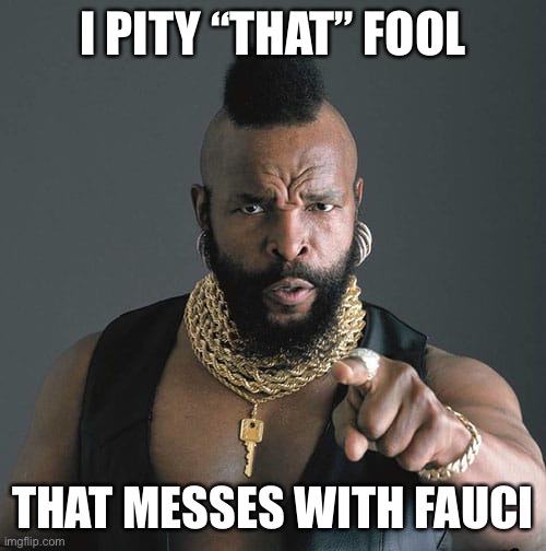 I pity the fool | I PITY “THAT” FOOL; THAT MESSES WITH FAUCI | image tagged in i pity the fool | made w/ Imgflip meme maker