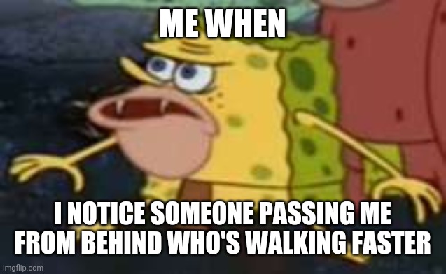 Spongegar Meme |  ME WHEN; I NOTICE SOMEONE PASSING ME FROM BEHIND WHO'S WALKING FASTER | image tagged in memes,spongegar | made w/ Imgflip meme maker