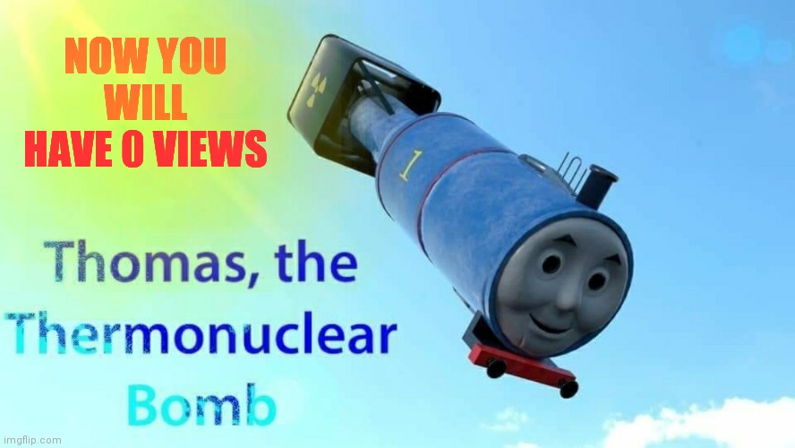 thomas the thermonuclear bomb | NOW YOU WILL HAVE 0 VIEWS | image tagged in thomas the thermonuclear bomb | made w/ Imgflip meme maker