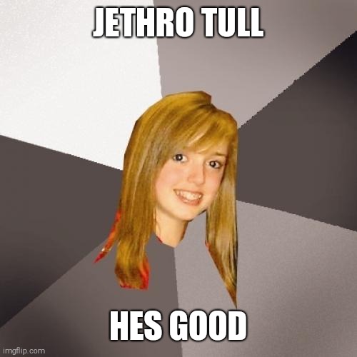 Musically Oblivious 8th Grader | JETHRO TULL; HES GOOD | image tagged in memes,musically oblivious 8th grader | made w/ Imgflip meme maker