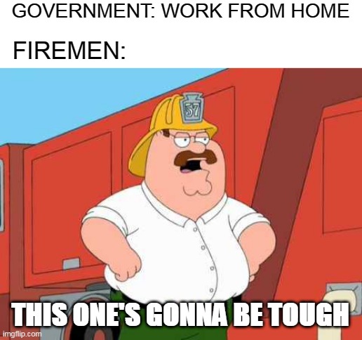 This one's gonna be tough | GOVERNMENT: WORK FROM HOME; FIREMEN:; THIS ONE'S GONNA BE TOUGH | image tagged in memes,peter griffin fireman,coronavirus,government,work from home | made w/ Imgflip meme maker