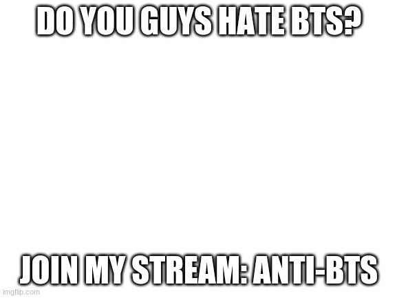 Blank White Template | DO YOU GUYS HATE BTS? JOIN MY STREAM: ANTI-BTS | image tagged in blank white template | made w/ Imgflip meme maker