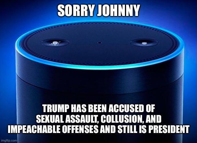 Alexa | SORRY JOHNNY TRUMP HAS BEEN ACCUSED OF SEXUAL ASSAULT, COLLUSION, AND IMPEACHABLE OFFENSES AND STILL IS PRESIDENT | image tagged in alexa | made w/ Imgflip meme maker