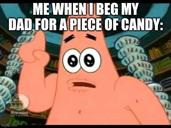 Patrick Says | ME WHEN I BEG MY DAD FOR A PIECE OF CANDY: | image tagged in memes,patrick says | made w/ Imgflip meme maker