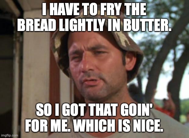 So I Got That Goin For Me Which Is Nice | I HAVE TO FRY THE BREAD LIGHTLY IN BUTTER. SO I GOT THAT GOIN' FOR ME. WHICH IS NICE. | image tagged in memes,so i got that goin for me which is nice,AdviceAnimals | made w/ Imgflip meme maker