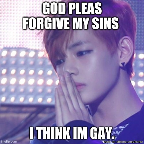 bts comeback | GOD PLEAS FORGIVE MY SINS; I THINK IM GAY. | image tagged in bts comeback | made w/ Imgflip meme maker