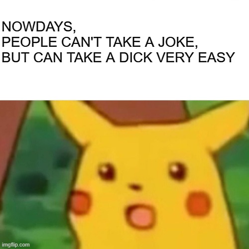 Surprised Pikachu Meme | NOWDAYS, 
PEOPLE CAN'T TAKE A JOKE,
BUT CAN TAKE A DICK VERY EASY | image tagged in memes,surprised pikachu | made w/ Imgflip meme maker