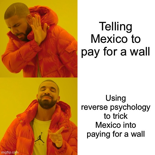 Drake Hotline Bling Meme | Telling Mexico to pay for a wall Using reverse psychology to trick Mexico into paying for a wall | image tagged in memes,drake hotline bling | made w/ Imgflip meme maker