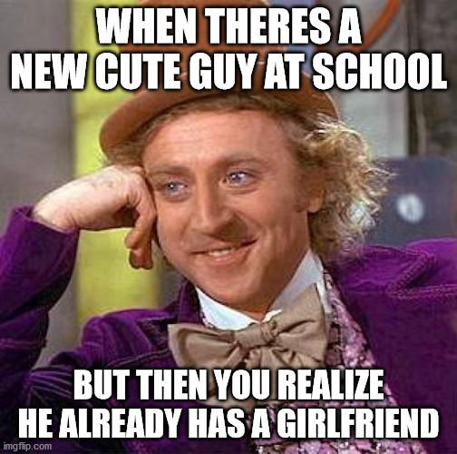 Creepy Condescending Wonka Meme | WHEN THERES A NEW CUTE GUY AT SCHOOL; BUT THEN YOU REALIZE HE ALREADY HAS A GIRLFRIEND | image tagged in memes,creepy condescending wonka | made w/ Imgflip meme maker