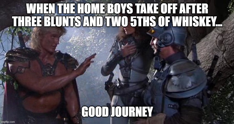 Good Journey | WHEN THE HOME BOYS TAKE OFF AFTER THREE BLUNTS AND TWO 5THS OF WHISKEY... GOOD JOURNEY | image tagged in motu,heman | made w/ Imgflip meme maker