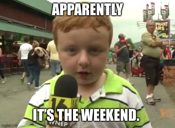 Apparently | APPARENTLY; IT’S THE WEEKEND. | image tagged in apparently | made w/ Imgflip meme maker
